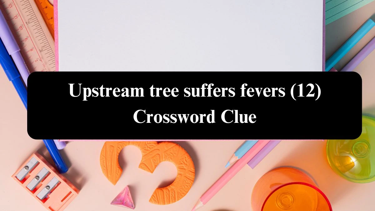 Upstream tree suffers fevers (12) Crossword Clue Puzzle Answer from August 08, 2024