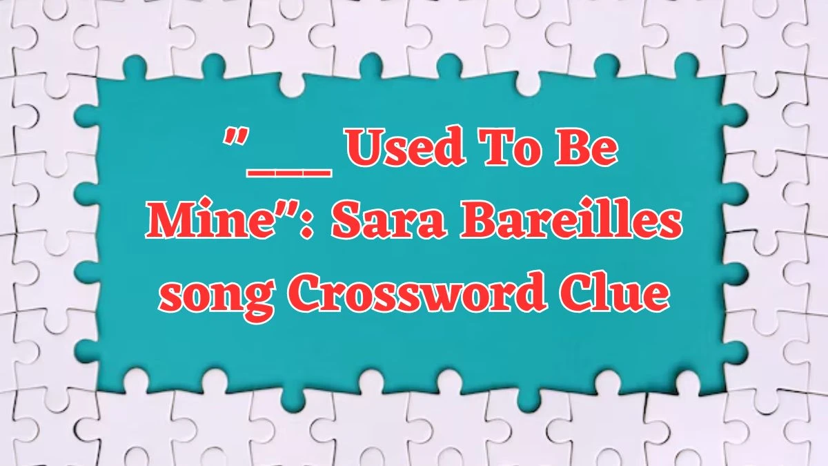 LA Times ___ Used To Be Mine: Sara Bareilles song Crossword Puzzle Answer from August 04, 2024