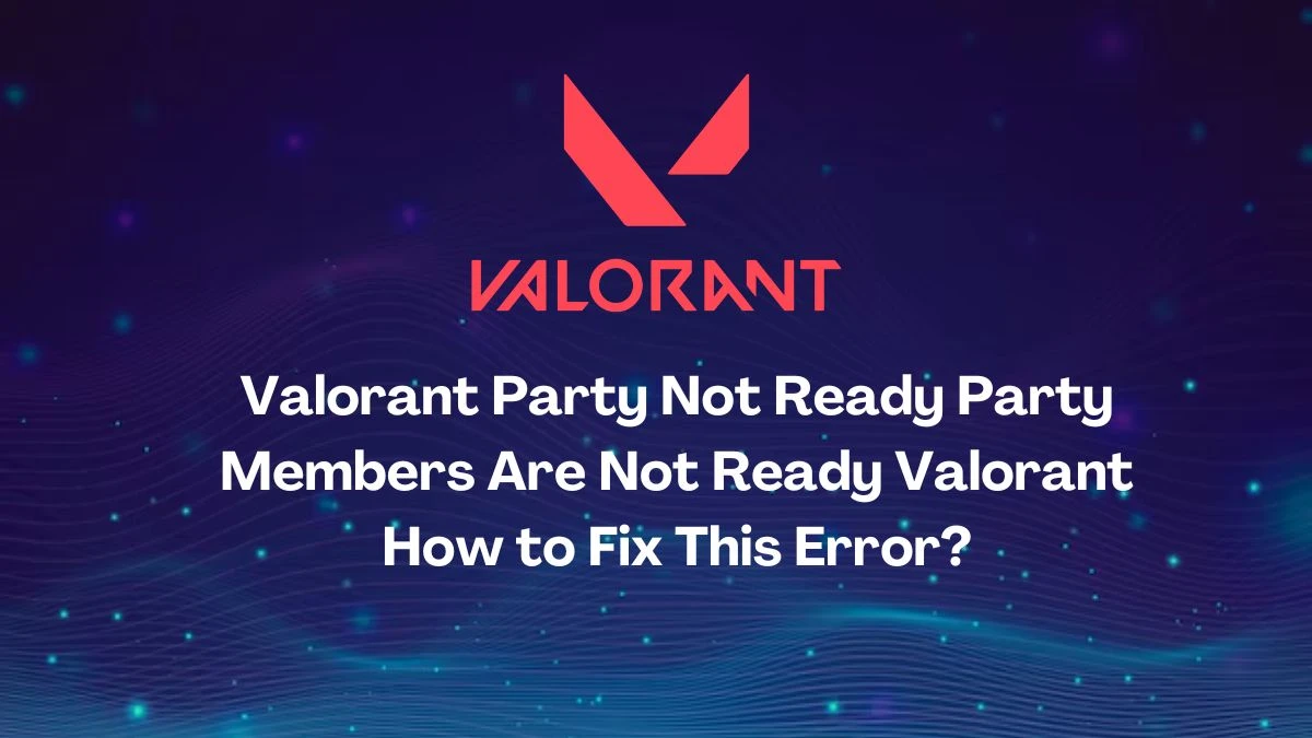 Valorant Party Not Ready Party Members Are Not Ready Valorant How to Fix This Error?