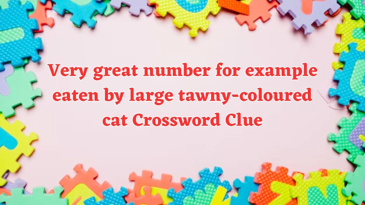 Very great number for example eaten by large tawny-coloured cat Crossword Clue Puzzle Answer from August 04, 2024