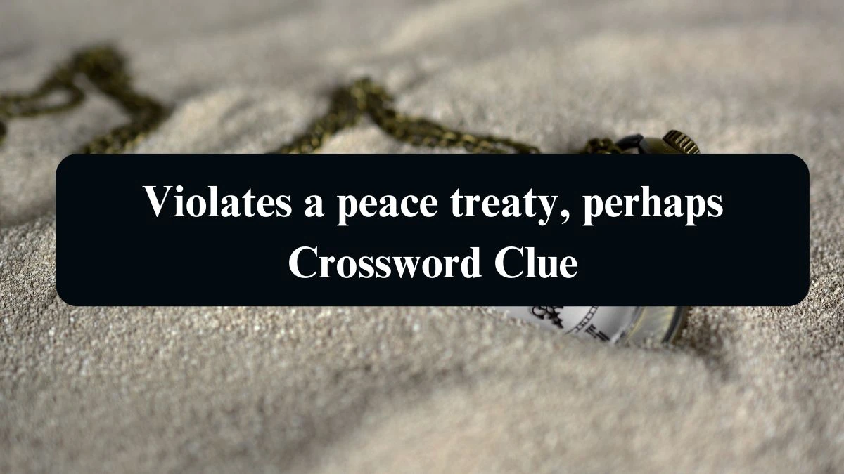 Violates a peace treaty, perhaps Universal Crossword Clue Puzzle Answer from August 22, 2024