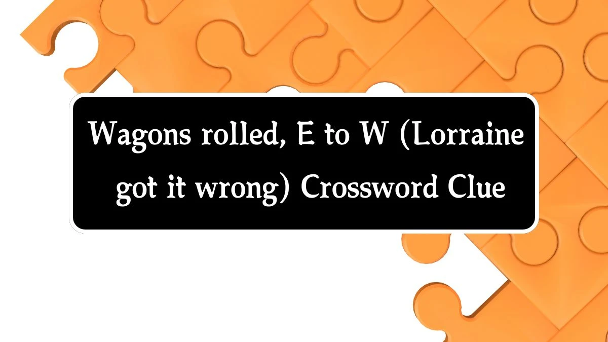 Wagons rolled, E to W (Lorraine got it wrong) (6,5) Crossword Clue Puzzle Answer from August 31, 2024