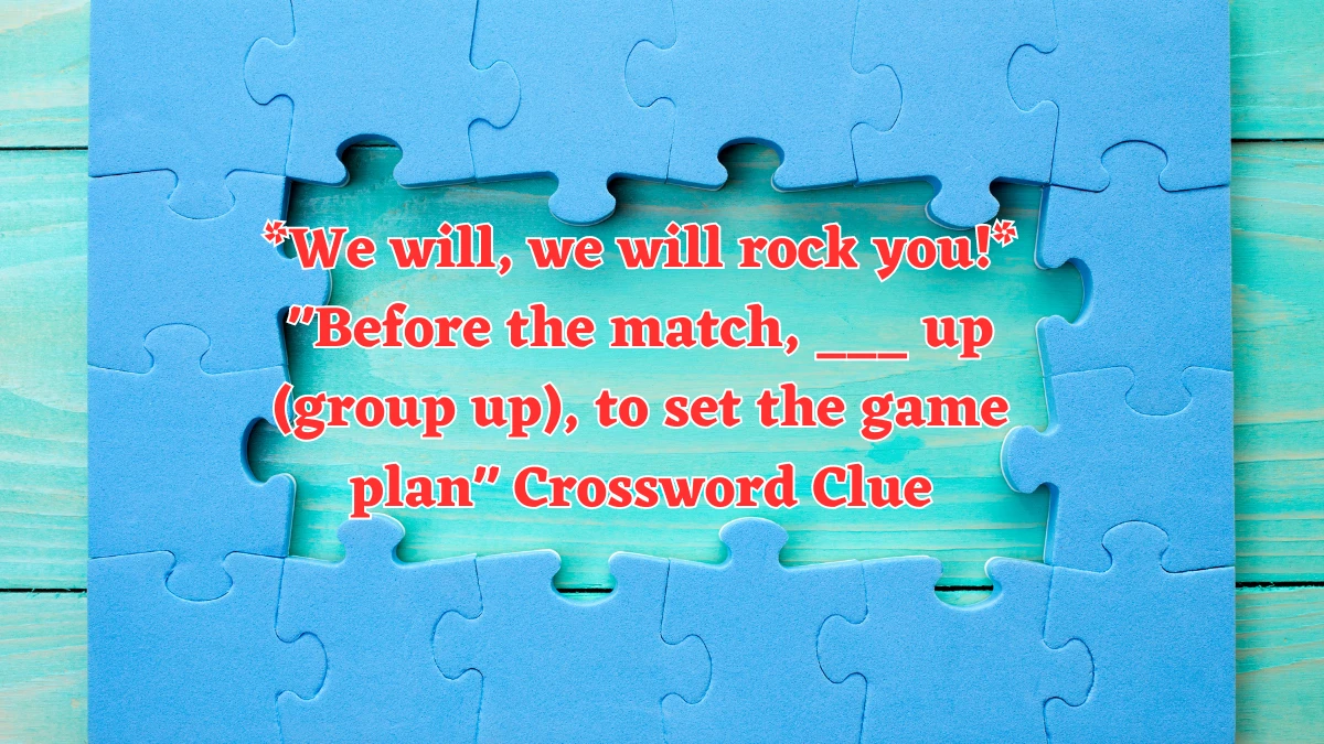 *We will, we will rock you!* Before the match, ___ up (group up), to set the game plan Daily Themed Crossword Clue Puzzle Answer from August 06, 2024