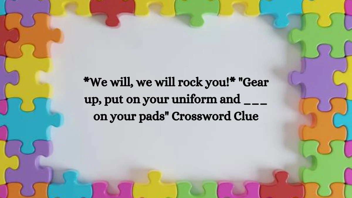 *We will, we will rock you!* Gear up, put on your uniform and ___ on your pads Daily Themed Crossword Clue Answers on August 06, 2024