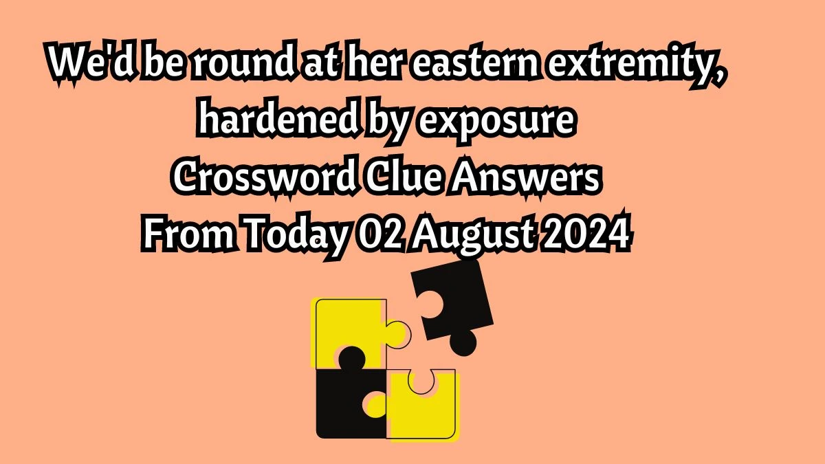 We'd be round at her eastern extremity, hardened by exposure Crossword Clue Answers on August 02, 2024