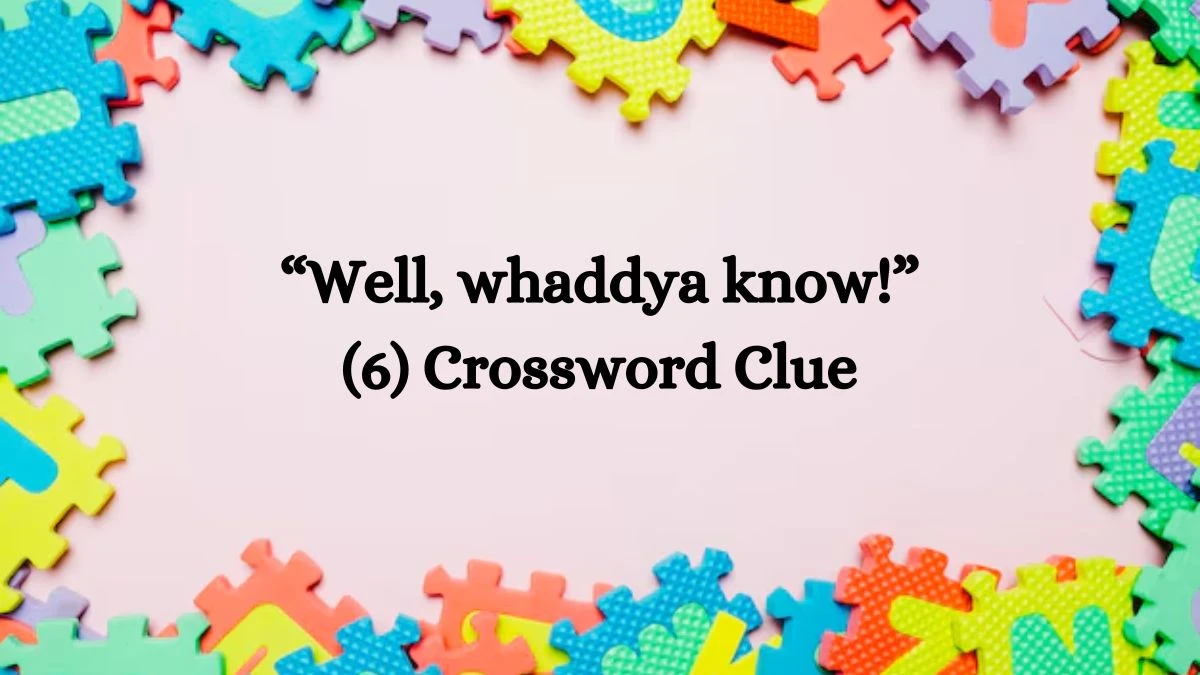 NYT “Well, whaddya know!” (6) Crossword Clue Puzzle Answer from August 14, 2024