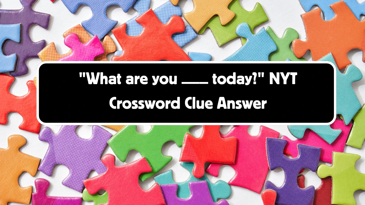 NYT What are you ___ today? Crossword Clue Puzzle Answer from August 11, 2024