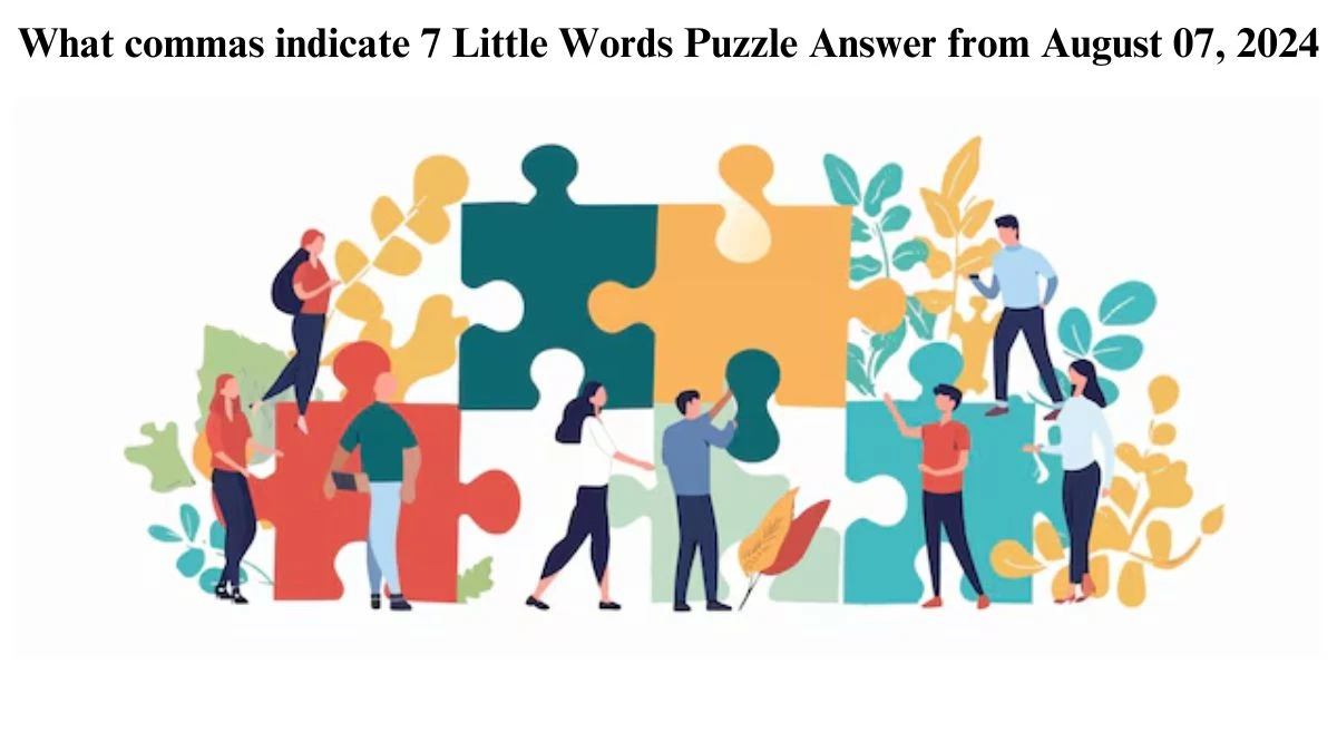 What commas indicate 7 Little Words Puzzle Answer from August 07, 2024