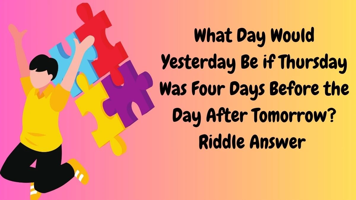 What Day Would Yesterday Be if Thursday Was Four Days Before the Day After Tomorrow?