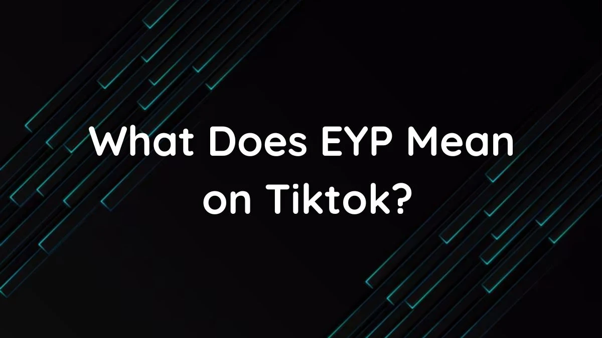 What Does EYP Mean on TikTok? Meaning of EYP on TikTok