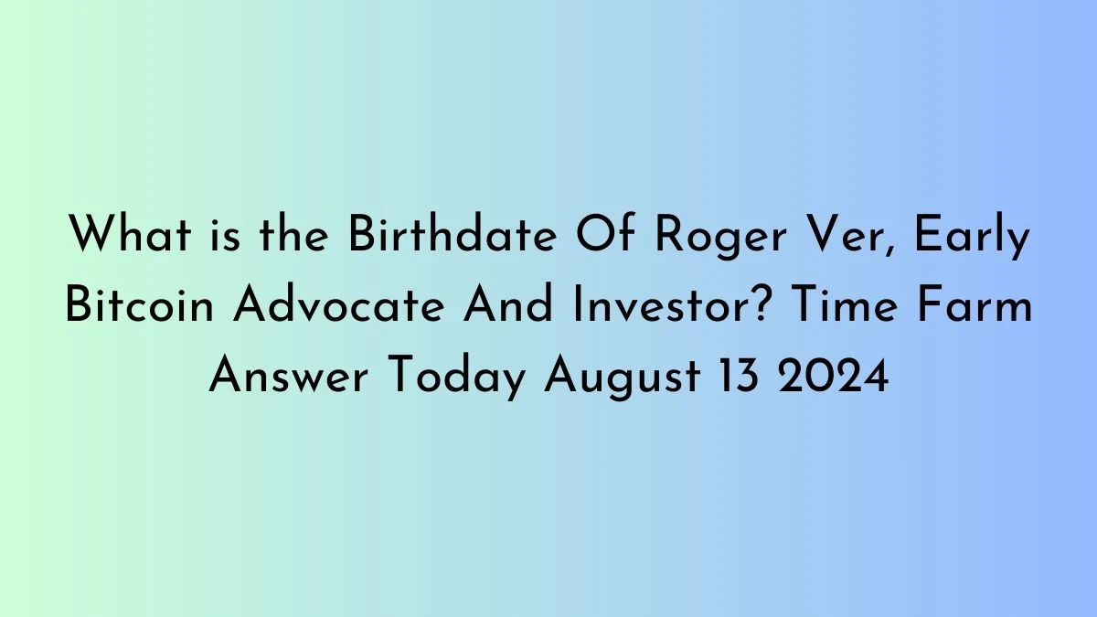 What is the Birthdate Of Roger Ver, Early Bitcoin Advocate And Investor? Time Farm Answer Today August 13 2024