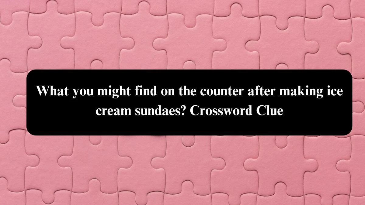 What you might find on the counter after making ice cream sundaes? NYT Crossword Clue Puzzle Answer from August 04, 2024