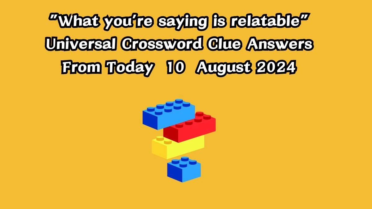 Universal “What you’re saying is relatable” Crossword Clue Puzzle Answer from August 10, 2024