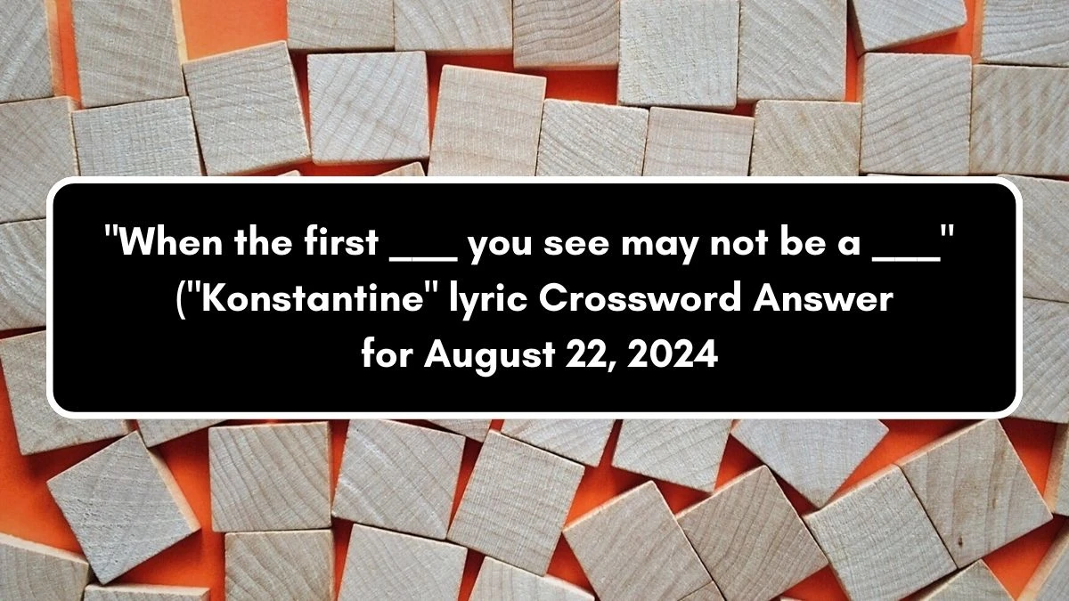 USA Today When the first ___ you see may not be a ___ (Konstantine lyric Crossword Clue Puzzle Answer from August 22, 2024