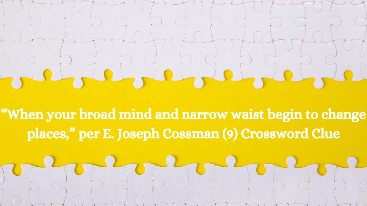 NYT “When your broad mind and narrow waist begin to change places,” per E. Joseph Cossman (9) Crossword Clue Puzzle Answer from August 28, 2024