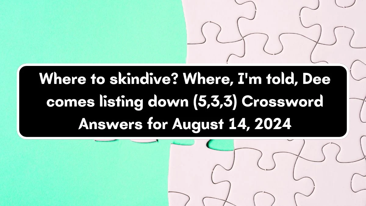 Where to skindive? Where, I'm told, Dee comes listing down (5,3,3) Crossword Clue Puzzle Answer from August 14, 2024