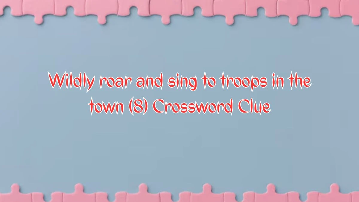 Wildly roar and sing to troops in the town (8) Crossword Clue Answers on August 09, 2024