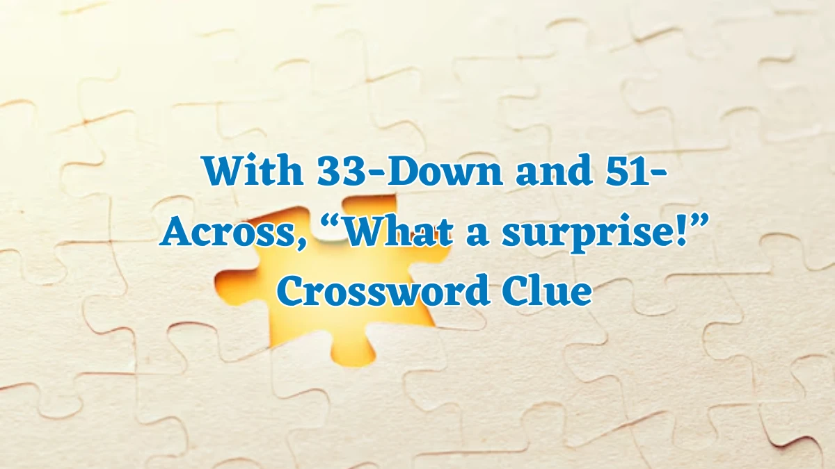 With 33-Down and 51-Across, “What a surprise!” NYT Crossword Clue Puzzle Answer on August 06, 2024