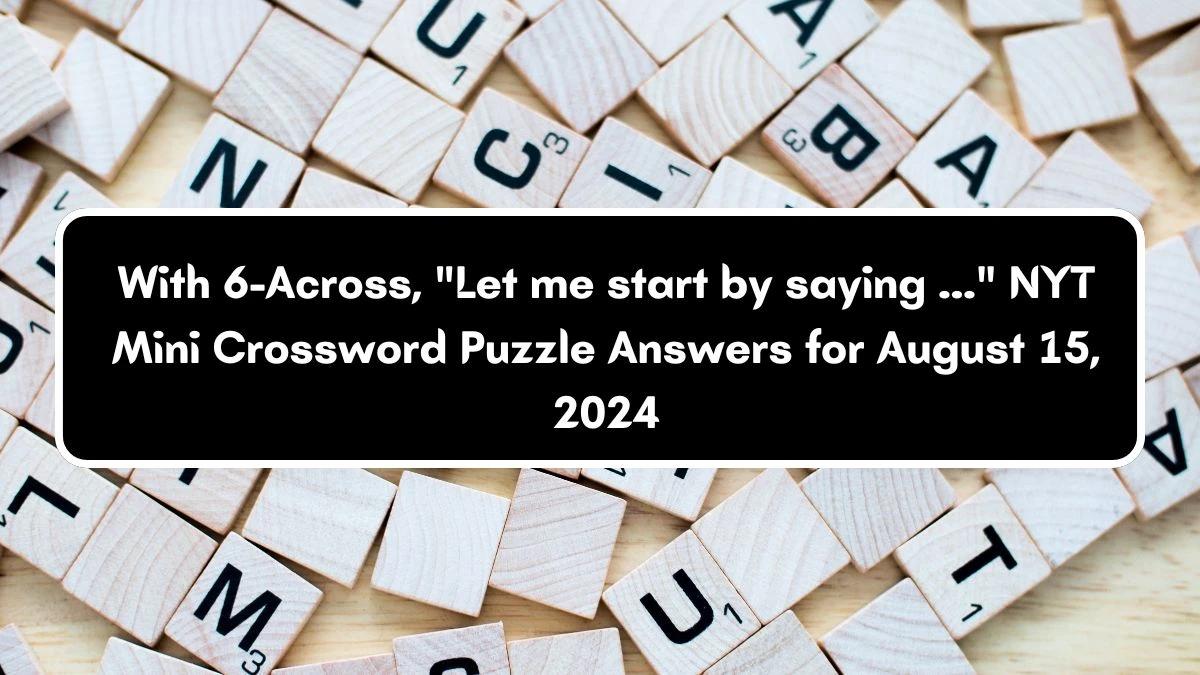 With 6-Across, Let me start by saying ... NYT Crossword Clue Puzzle Answer from August 15, 2024