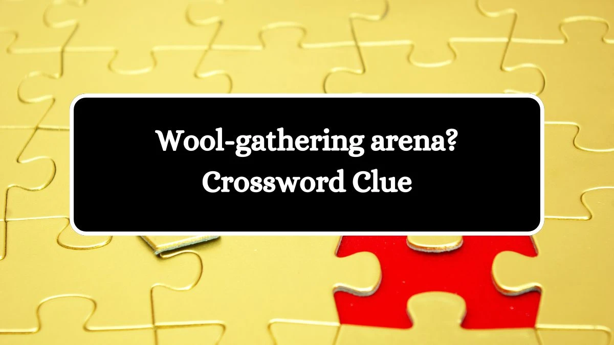 Wool-gathering arena? Universal Crossword Clue Puzzle Answer from August 22, 2024