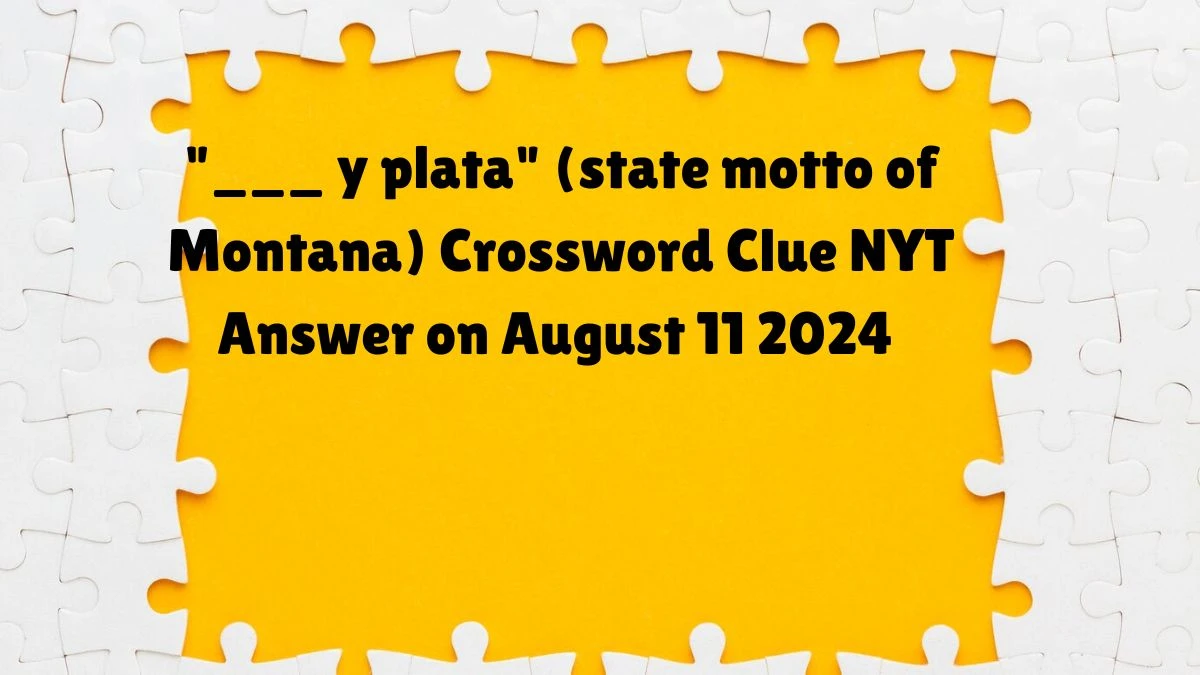 ___ y plata (state motto of Montana) NYT Crossword Clue Puzzle Answer from August 11, 2024