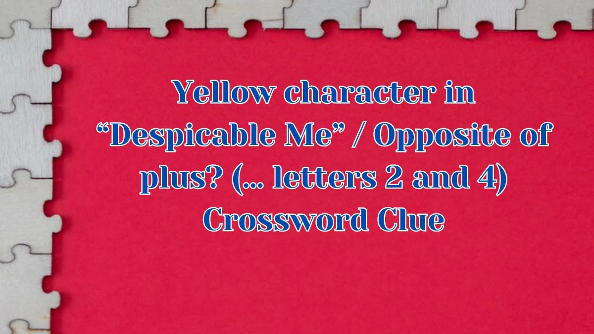 Yellow character in “Despicable Me” / Opposite of plus? (… letters 2 and 4) Universal Crossword Clue Puzzle Answer from August 09, 2024