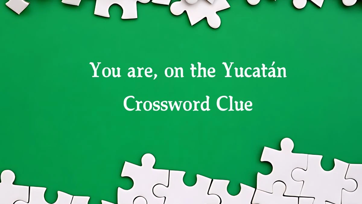 You are, on the Yucatán NYT Crossword Clue Puzzle Answer from August 09, 2024