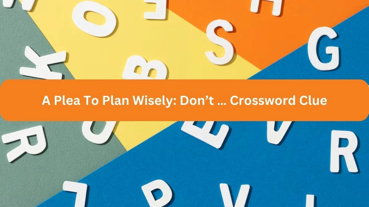 A Plea To Plan Wisely: Don’t … NYT Crossword Clue Puzzle Answer on September 19, 2024