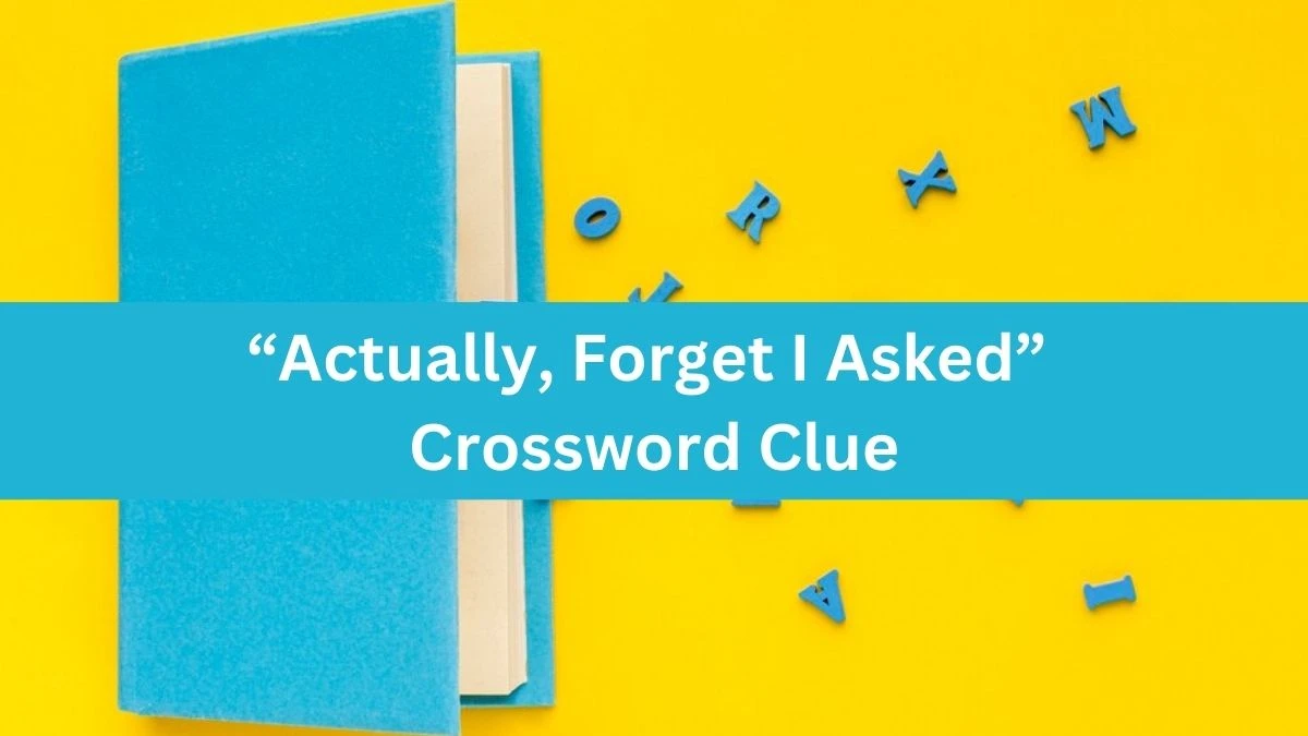 “Actually, Forget I Asked” NYT Crossword Clue Puzzle Answer on September 13, 2024