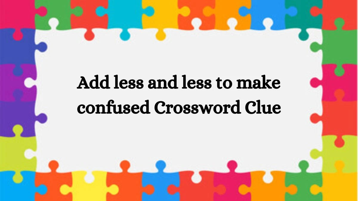 Add less and less to make confused Crossword Clue Answers on September 13, 2024