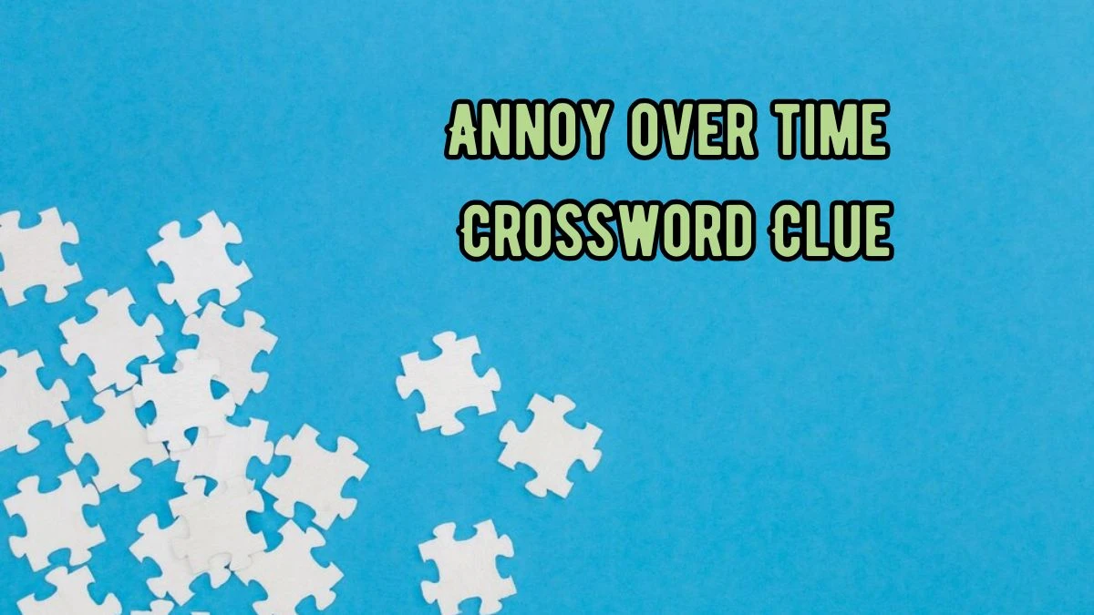 Annoy over time NYT Crossword Clue Puzzle Answer on September 05, 2024