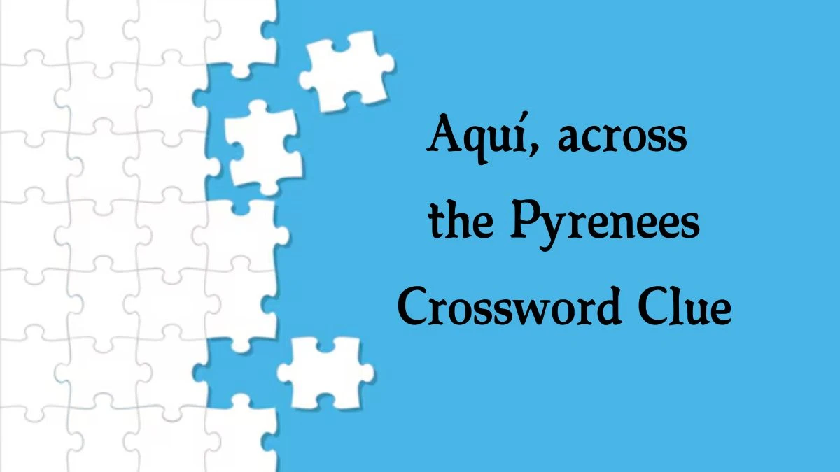 Aquí, across the Pyrenees NYT Crossword Clue Puzzle Answer on September 25, 2024