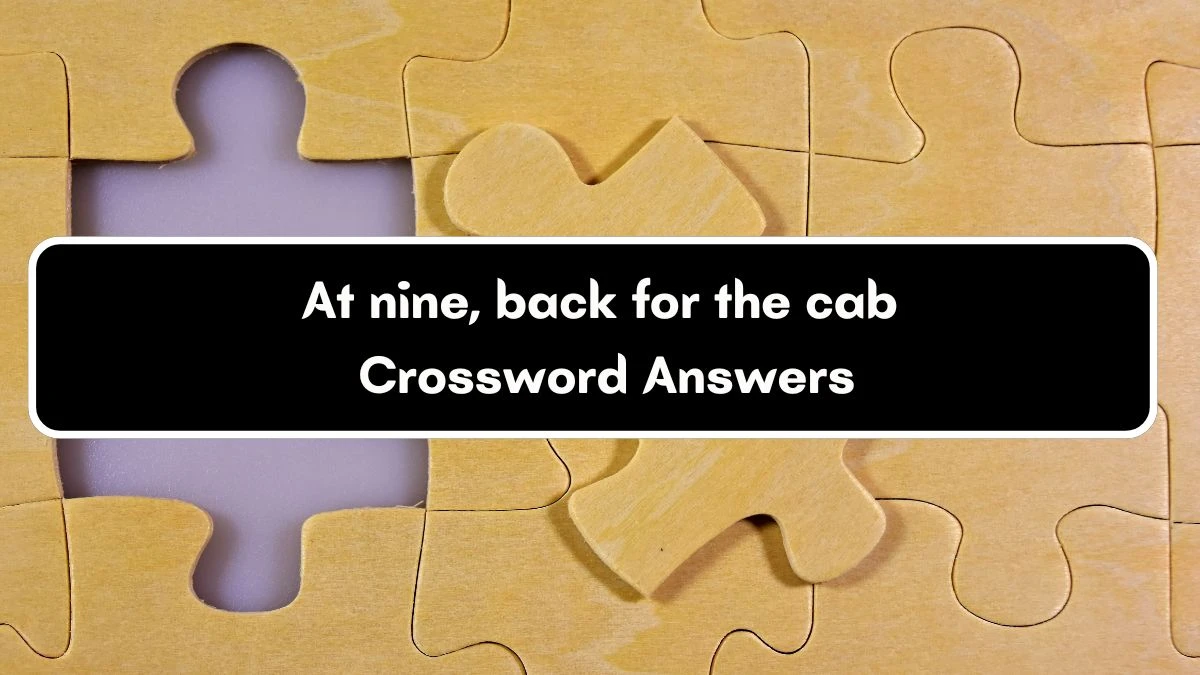 At nine, back for the cab Crossword Clue Puzzle Answer from September 19, 2024