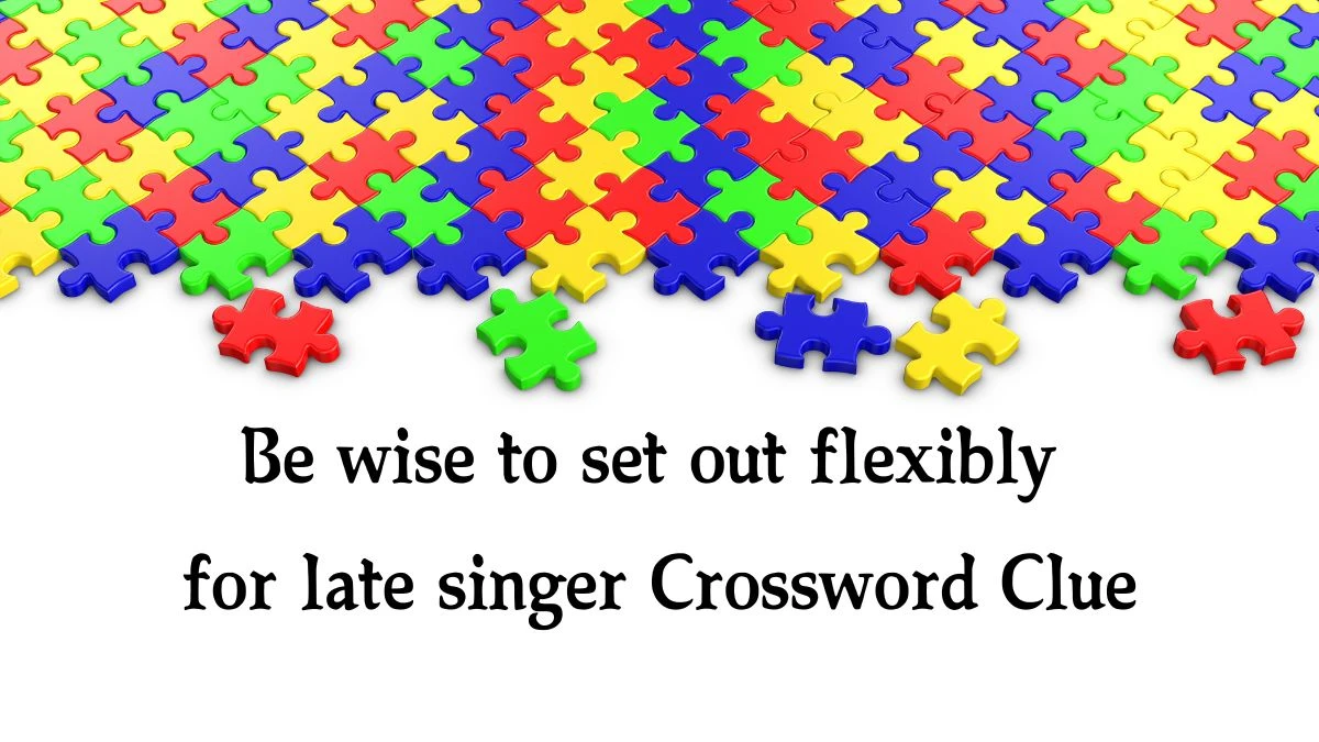 Be wise to set out flexibly for late singer Crossword Clue Puzzle Answer from September 24, 2024