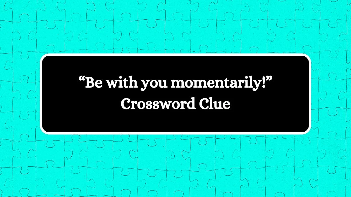 “Be with you momentarily!” NYT Crossword Clue Puzzle Answer from September 16, 2024