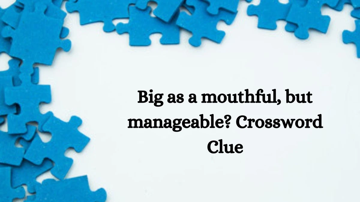 Big as a mouthful, but manageable? Crossword Clue Puzzle Answer from September 25, 2024