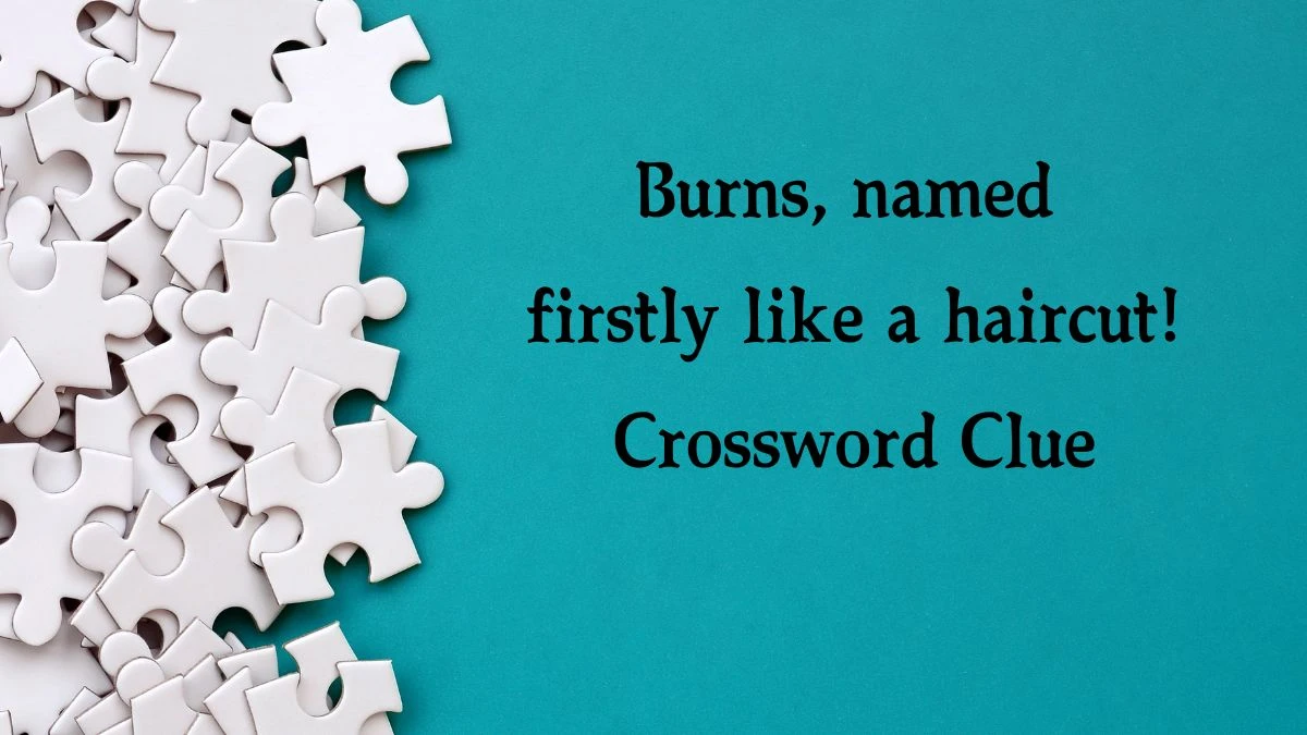 Burns, named firstly like a haircut! Crossword Clue Answers on September 20, 2024