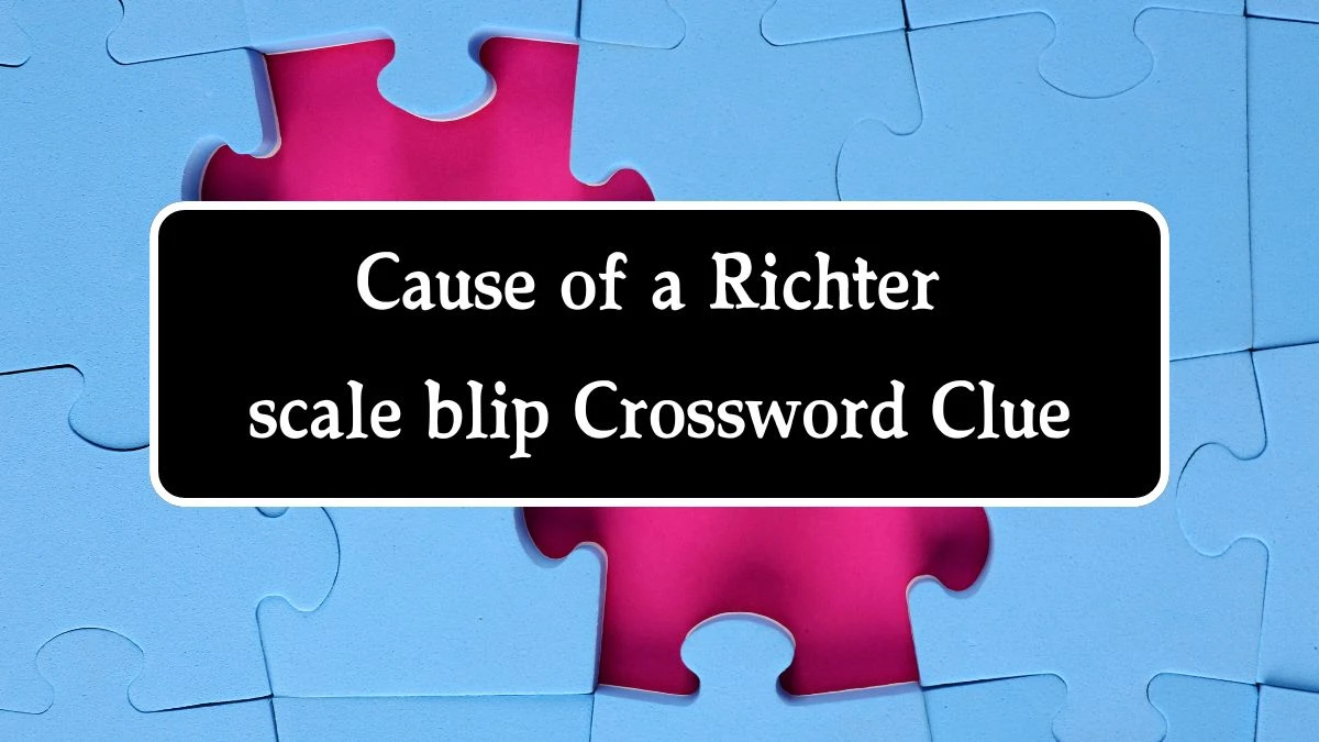 Cause of a Richter scale blip NYT Crossword Clue Puzzle Answer on September 10, 2024