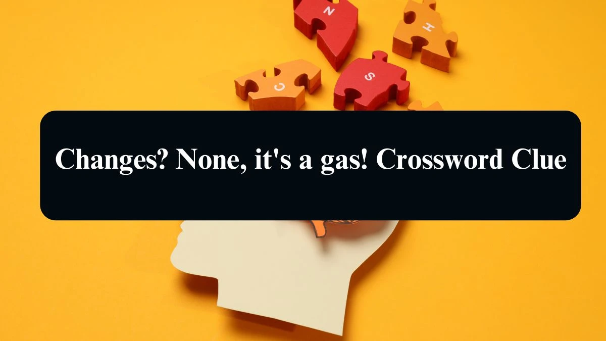 Changes? None, it's a gas! Crossword Clue Puzzle Answer from September 07, 2024