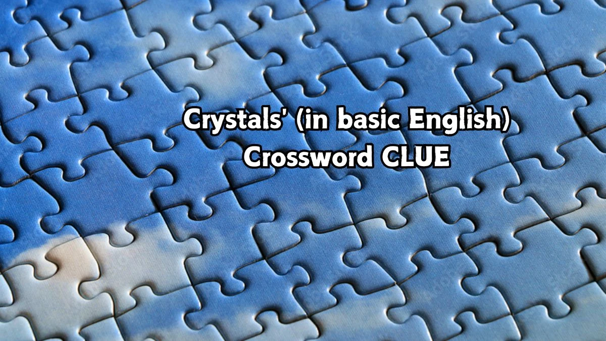 Crystals' (in basic English) Crossword Clue Puzzle Answer from September 07, 2024