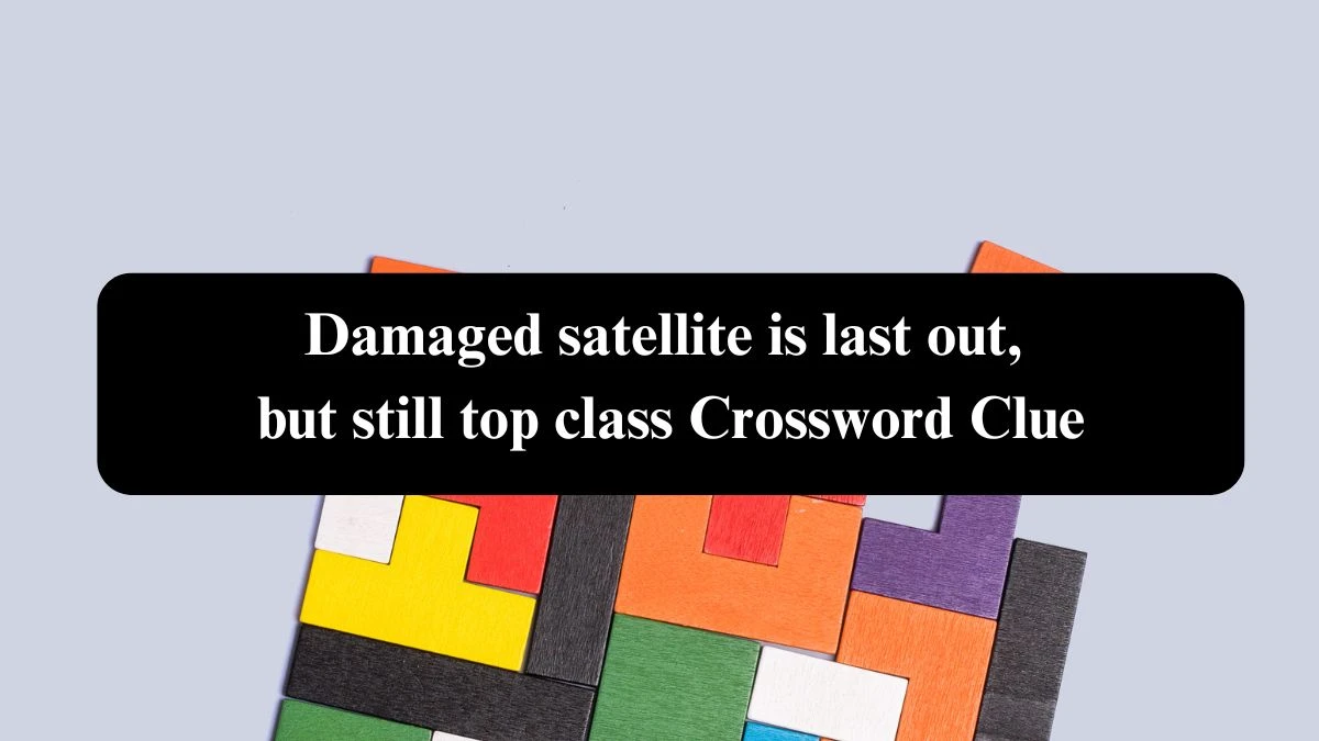 Damaged satellite is last out, but still top class Crossword Clue Puzzle Answer from September 21, 2024