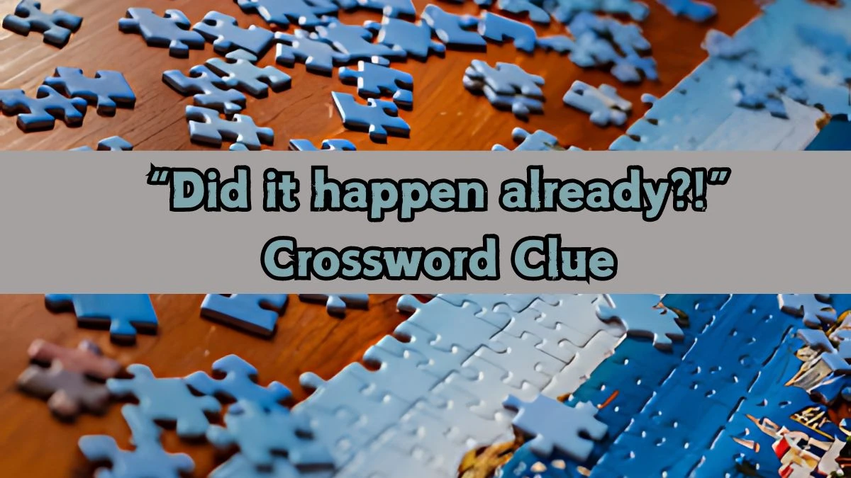 “Did it happen already?!” NYT Crossword Clue Puzzle Answer from September 12, 2024