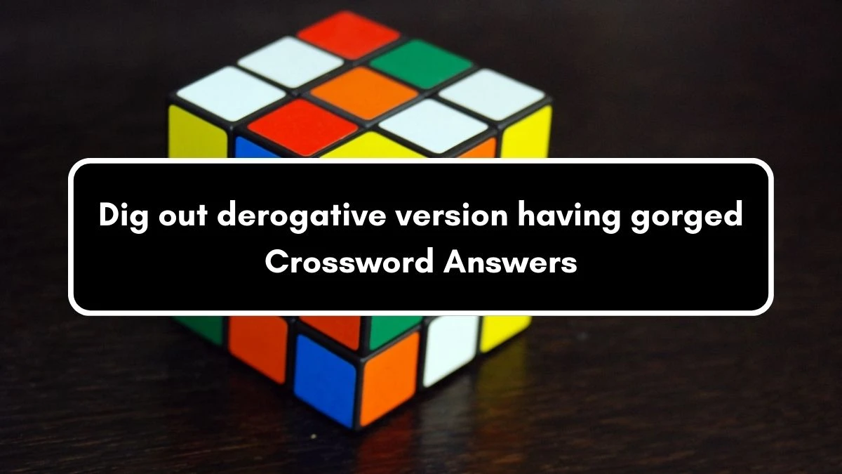 Dig out derogative version having gorged Crossword Clue Puzzle Answer from September 04, 2024