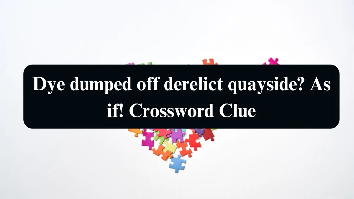 Dye dumped off derelict quayside? As if! Crossword Clue Puzzle Answer from September 09, 2024