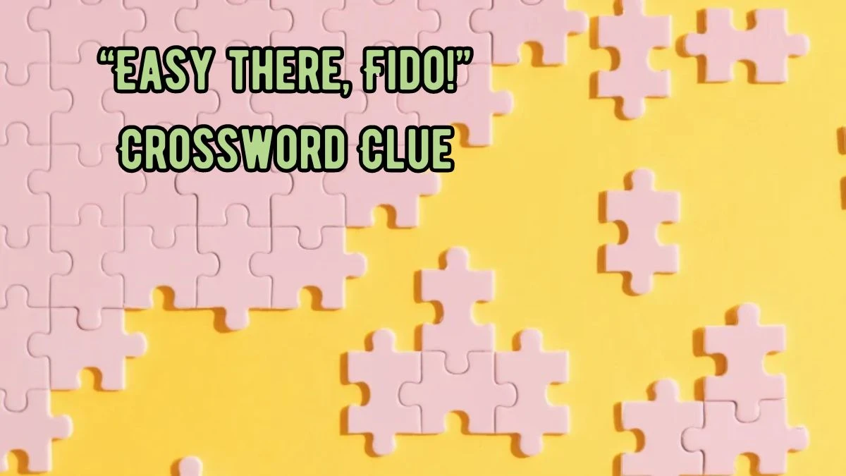 NYT “Easy there, Fido!” Crossword Clue Puzzle Answer from September 05, 2024