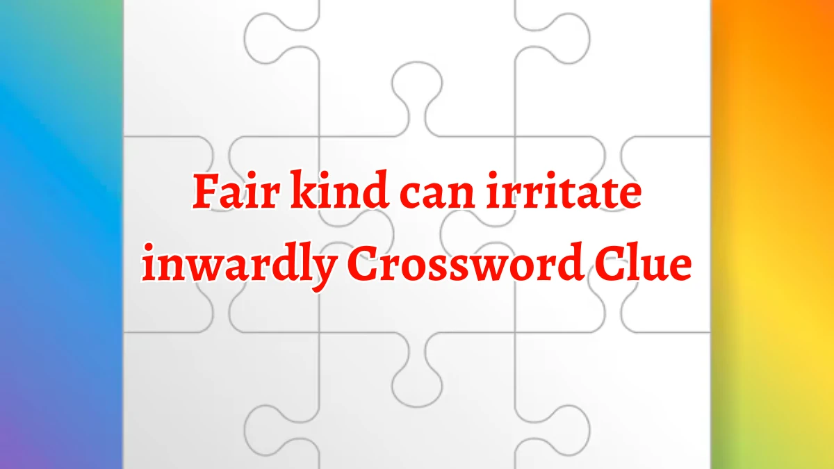 Fair kind can irritate inwardly Crossword Clue Puzzle Answer from September 18, 2024