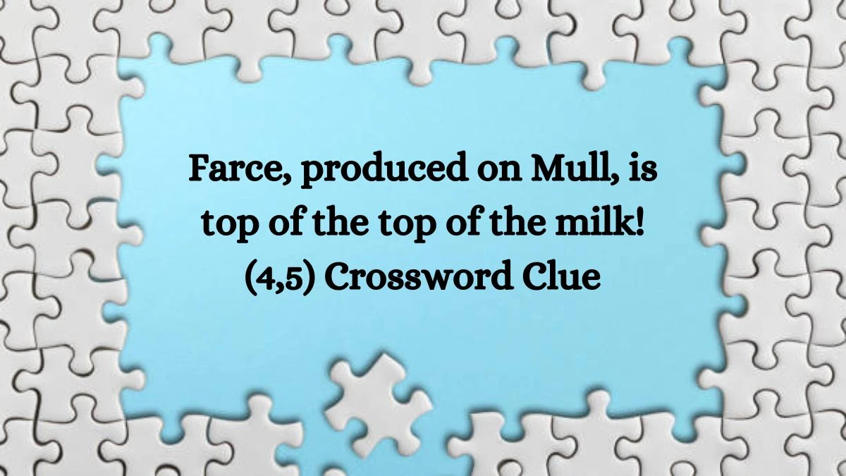 Farce, produced on Mull, is top of the top of the milk! (4,5) Crossword Clue Puzzle Answer from September 21, 2024