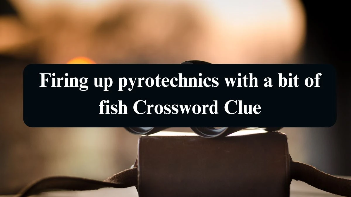 Firing up pyrotechnics with a bit of fish Crossword Clue Puzzle Answer from September 10, 2024