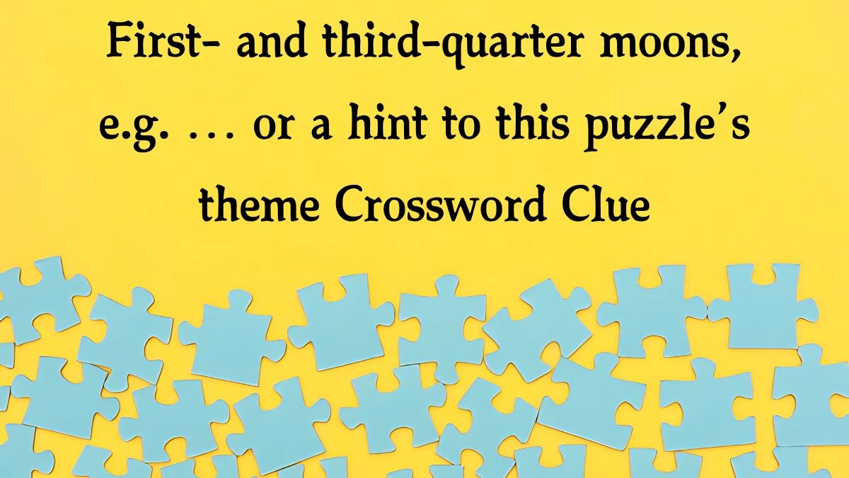 First- and third-quarter moons, e.g. … or a hint to this puzzle’s theme NYT Crossword Clue Puzzle Answer on September 04, 2024