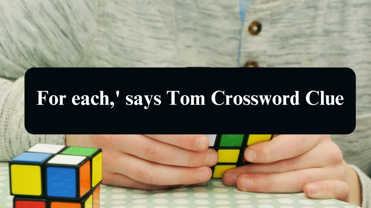 For each,' says Tom Crossword Clue Answers on September 15, 2024